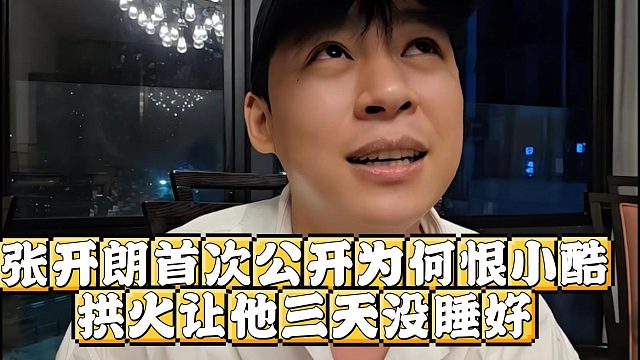 张开朗首次公开为何恨小酷，拱火让他三天没睡好