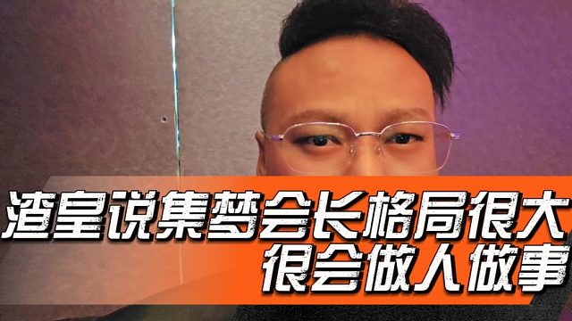 渣皇说集梦会长格局很大，很会做人做事