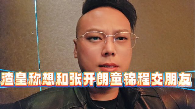 渣皇称想和张开朗童锦程交朋友