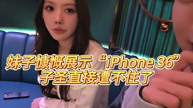 【子圣】妹子慷慨展示“iPhone 36”，子圣直接遭不住了