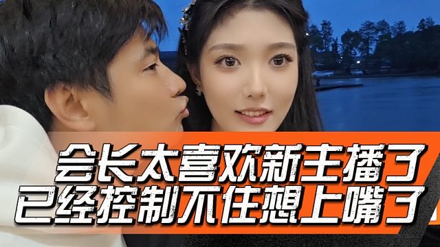 会长太喜欢新主播了，已经控制不住想上嘴了