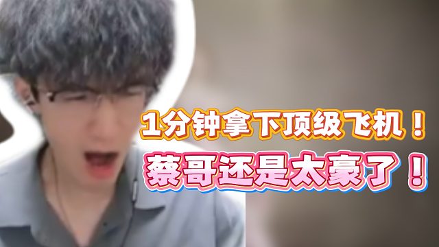1分钟拿下顶级飞机！蔡哥还是太豪了！