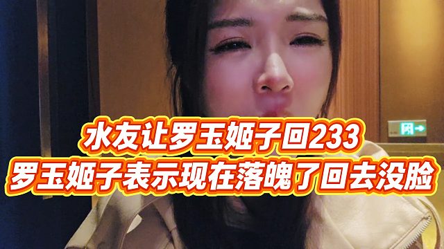 【罗玉姬子】水友让罗玉姬子回233，罗玉姬子表示现在落魄了回去没脸