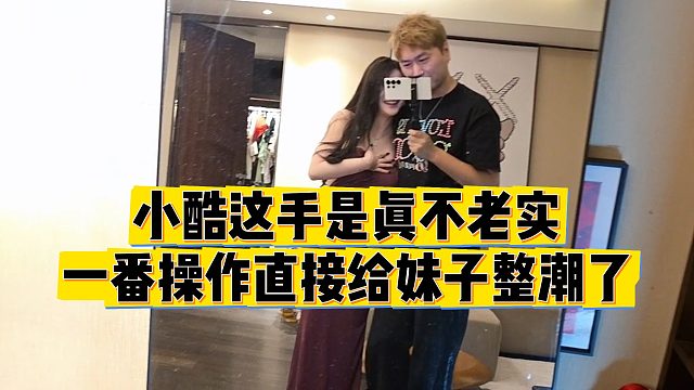 【小小小酷哥】小酷这手是真不老实，一番操作直接给妹子整潮了