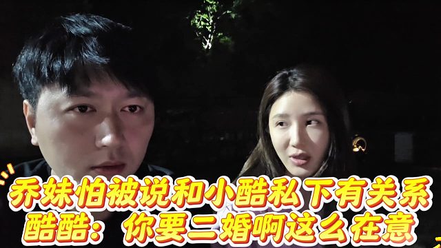 乔妹怕被说和小酷私下有关系，酷酷：你要二婚啊这么在意