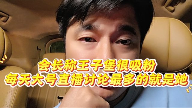 会长称王子堡很吸粉，每天大号直播讨论最多的就是她