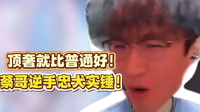 顶奢就比普通好！蔡哥逆手忠犬实锤！