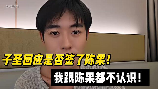 子圣回应是否签了陈果！我跟陈果都不认识！