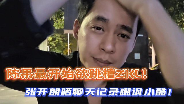 陈果最开始欲跳槽ZKL！张开朗晒聊天记录嘲讽小酷！