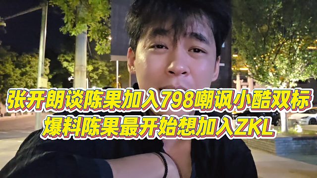 【张开朗】张开朗谈陈果加入798嘲讽小酷双标，爆料陈果最开始想加入ZKL