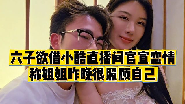 【小小小酷哥】六子欲借小酷直播间官宣恋情，称姐姐昨晚很照顾自己