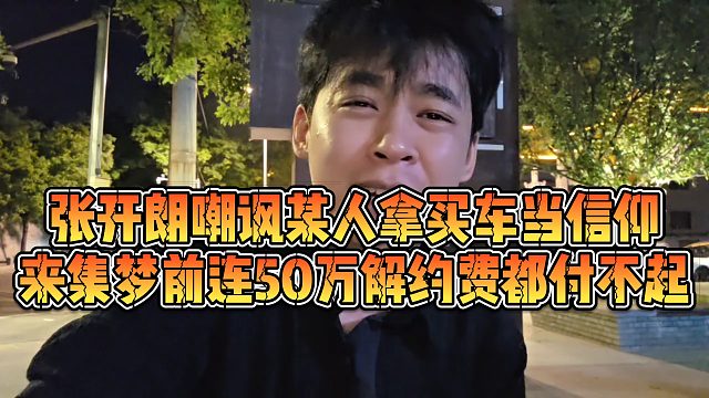 【张开朗】张开朗嘲讽某人拿买车当信仰，来集梦前连50万解约费都付不起