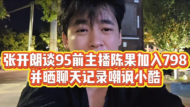 【张开朗】张开朗谈95前主播陈果加入798，并晒聊天记录嘲讽小酷