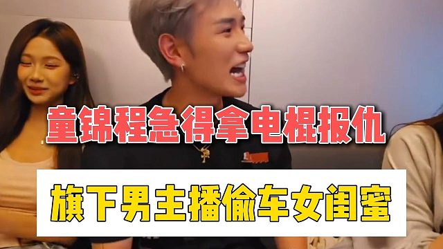 童锦程急得拿电棍报仇，旗下男主播偷车女闺蜜