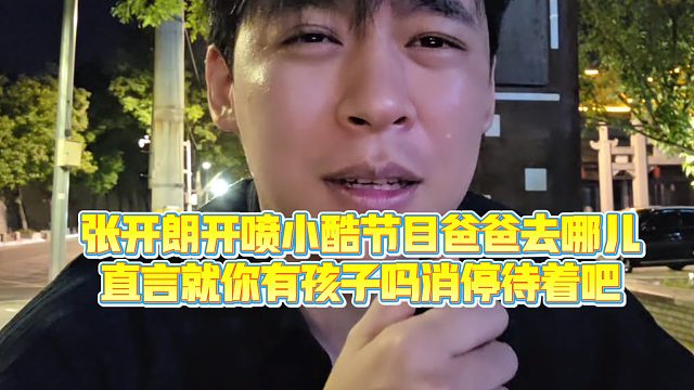 【张开朗】张开朗开喷小酷节目爸爸去哪儿，直言就你有孩子吗消停待着吧