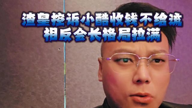 渣皇控诉小酷收钱不给流，相反会长格局拉满