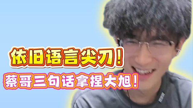 依旧语言尖刀！蔡哥三句话拿捏大旭！