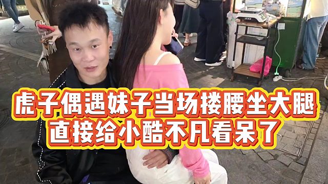 【小小小酷哥】虎子偶遇妹子当场搂腰坐大腿，直接给小酷不凡看呆了