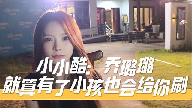 小小酷：乔璐璐就算有了小孩，大哥也会给你刷，乔妹就是很好的例子
