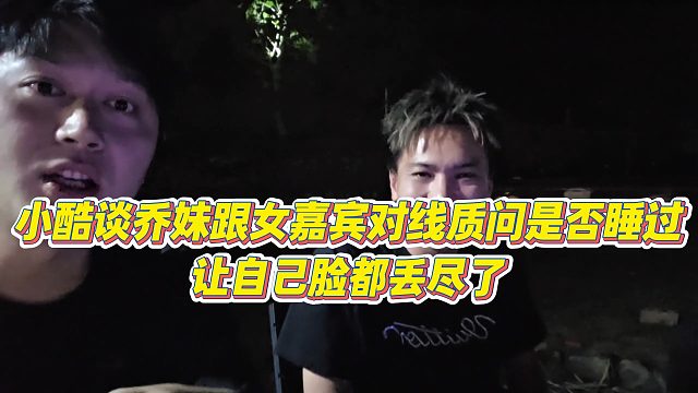 【小小小酷哥】小酷谈乔妹跟女嘉宾对线质问是否shui过，让自己脸都丢尽了