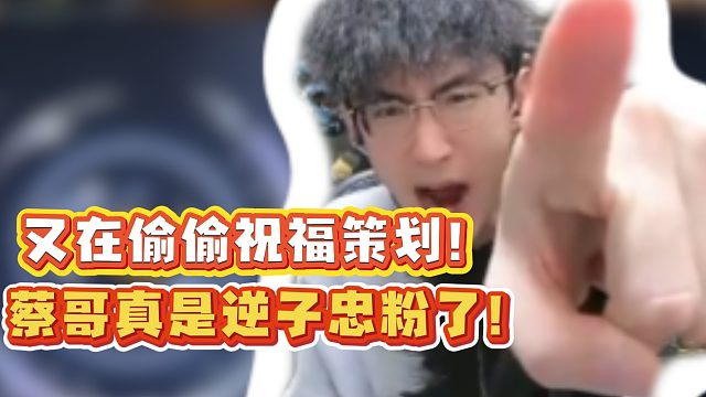 又在偷偷祝福策划！蔡哥真是逆子忠粉了！