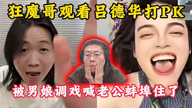 狂魔哥观看吕德华打PK！被男娘调戏喊老公！彻底绷不住了！