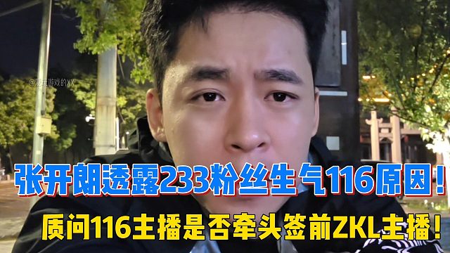 张开朗透露233粉丝生气116原因！质问116主播是否牵头签前ZKL主播！
