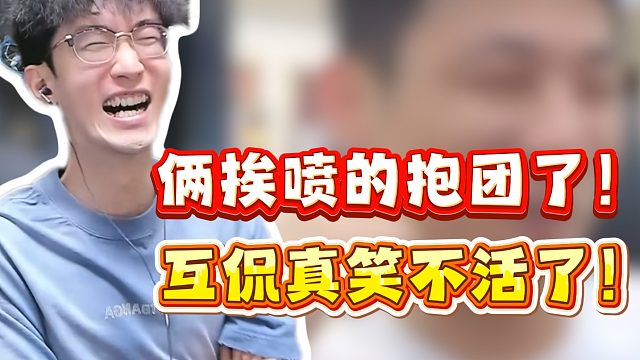 俩挨喷的抱团了！互侃真笑不活了！