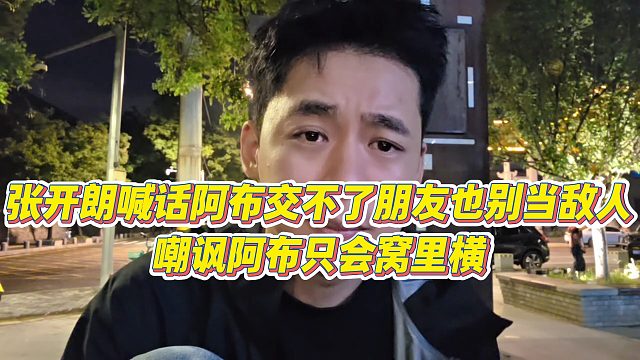 【张开朗】张开朗喊话阿布交不了朋友也别当敌人，嘲讽阿布只会窝里横