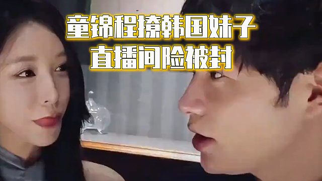 童锦程撩韩国妹子，直播间险被封