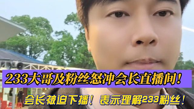 233大哥及粉丝怒冲会长直播间！会长被迫下播！表示理解233粉丝！