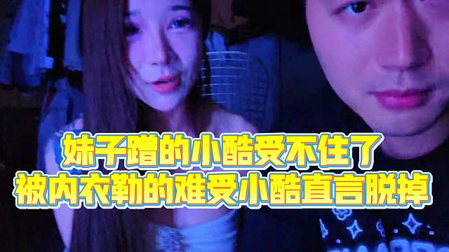 【小小小酷哥】妹子蹭的小酷受不住了，被ny勒的难受小酷直言脱掉