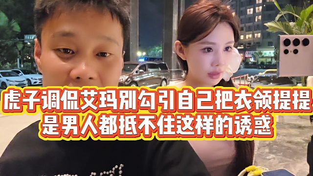 【虎子【1995】】虎子调侃艾玛别勾引自己把衣领提提，是男人都抵不住这样的诱惑