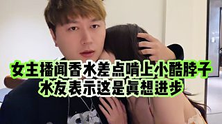 【小小小酷哥】女主播聞香水差點(diǎn)啃上小酷脖子，水友表示這是真想進(jìn)步