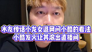 【小小小酷哥】水友傳話小龍女退網(wǎng)問小酷的看法，小酷發(fā)火讓其滾出直播間