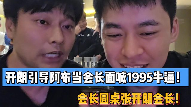 开朗引导阿布当会长面喊1995牛！会长圆桌张开朗阿布！