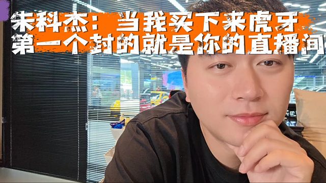 朱科杰：当我买下来虎牙，第一个封的就是你的直播间