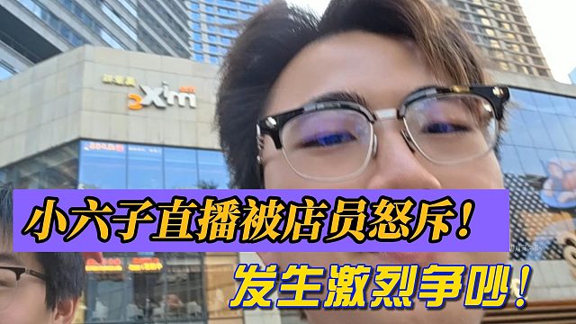 小六子直播被店员怒斥！发生激烈争吵！