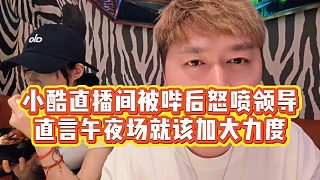 【小小小酷哥】小酷直播間被嗶后怒噴領(lǐng)導(dǎo)，直言午夜場就該加大力度