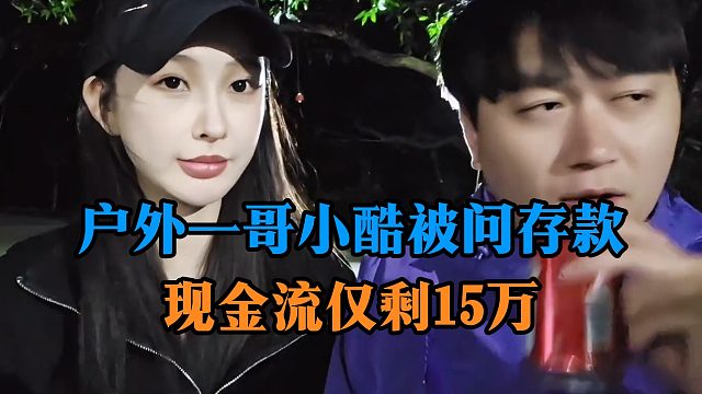 户外一哥小酷被问存款，现金流仅剩15万