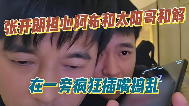 张开朗担心阿布和太阳哥和解，在一旁疯狂插嘴捣乱