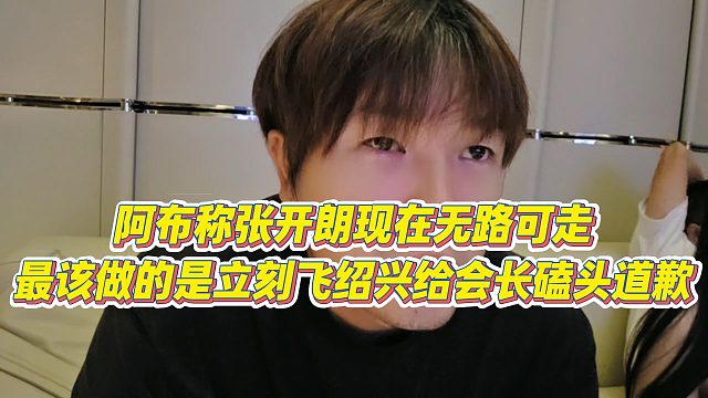 【集梦阿布】阿布称张开朗现在无路可走，最该做的是立刻飞绍兴给会长磕头道歉