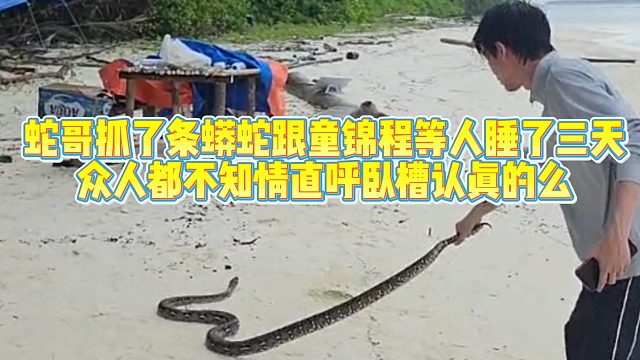 蛇哥抓了条蛇跟童锦程等人睡了三天，众人不知情惊呼卧槽认真的么，童哥都要吓尿了