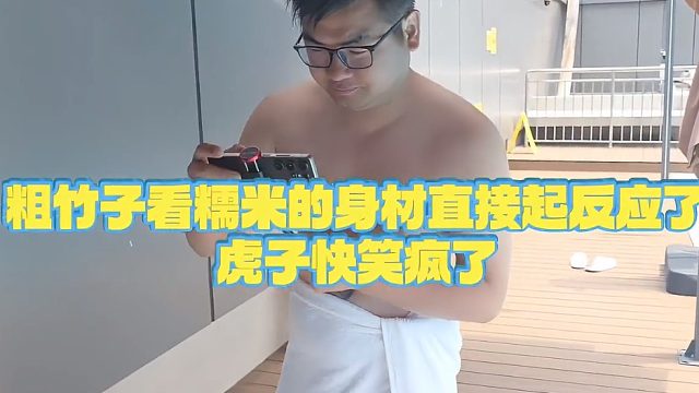 【虎子【1995】】粗竹子看糯米的身材直接起反应了，虎子快笑疯了