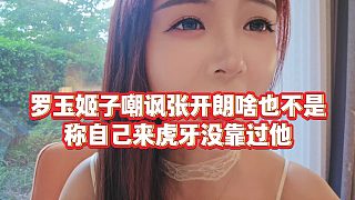 【羅玉姬子】羅玉姬子嘲諷張開(kāi)朗啥也不是，稱自己來(lái)虎牙沒(méi)靠過(guò)他