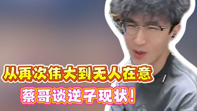从再次伟大到无人在意！蔡哥谈逆子现状！