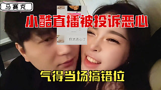 小酷直播被投訴惡心，氣得當(dāng)場搞錯位！