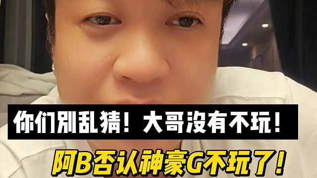 你们别乱猜！大哥没有不玩！阿B否认神豪G不玩了！