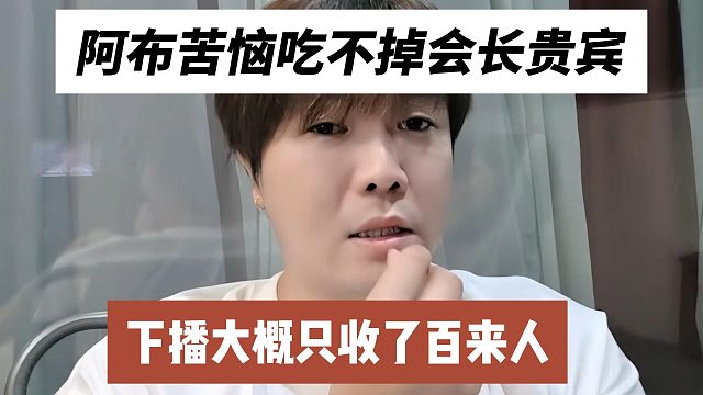 阿布苦恼吃不掉会长贵宾，下播大概只收了百来人