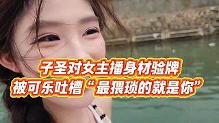 【子圣】子圣對女主播身材驗牌，被可樂吐槽“最猥瑣的就是你”